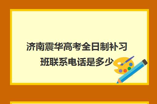 济南震华高考全日制补习班联系电话是多少