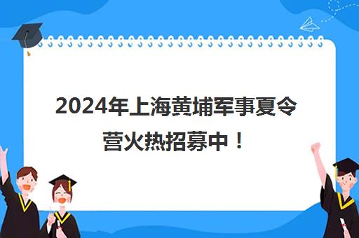 2024年上海黄埔军事夏令营火热招募中！