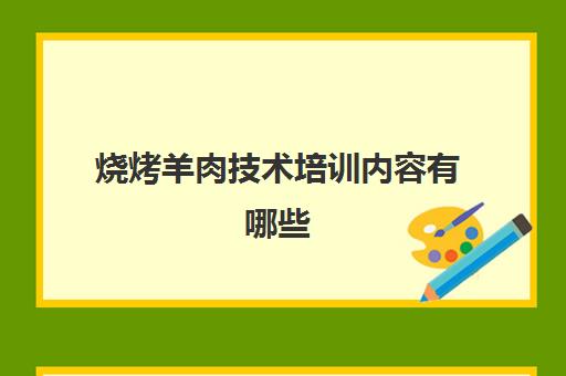 烧烤羊肉技术培训内容有哪些(羊肉怎么做)