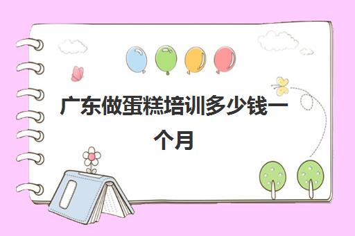 广东做蛋糕培训多少钱一个月(学做蛋糕学费要多少钱一个月)