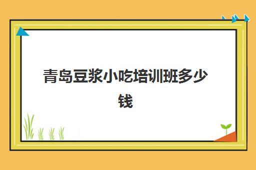 青岛豆浆小吃培训班多少钱(潍坊小吃培训比较好的学校)