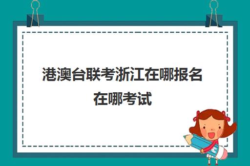 港澳台联考浙江在哪报名在哪考试(港澳台联考需要什么条件)