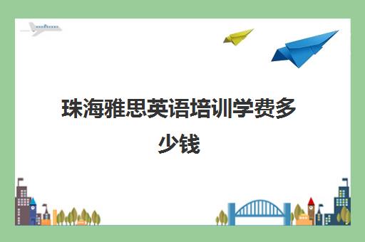 珠海雅思英语培训学费多少钱(东莞雅思培训班费用一般是多少)