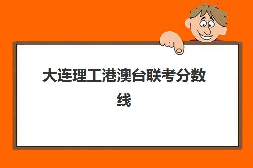 大连理工港澳台联考分数线(2023年港澳台联考报名时间)