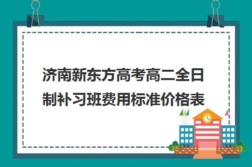 济南新东方高考高二全日制补习班费用标准价格表