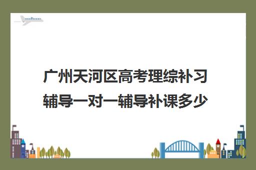 广州天河区高考理综补习辅导一对一辅导补课多少钱一小时