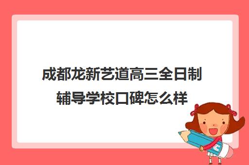 成都龙新艺道高三全日制辅导学校口碑怎么样(成都高三全日制培训机构排名)