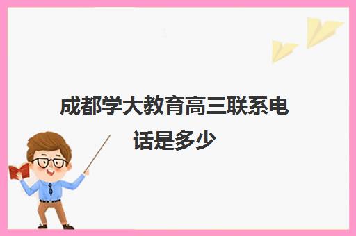 成都学大教育高三联系电话是多少(成都学大教育收费价格表)