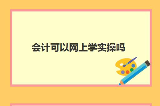 会计可以网上学实操吗(自学会计该怎么入手)