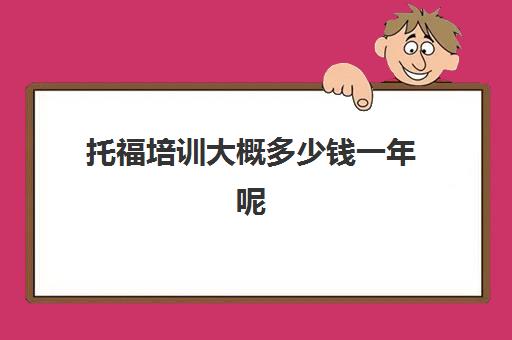 托福培训大概多少钱一年呢(托福培训班费用)