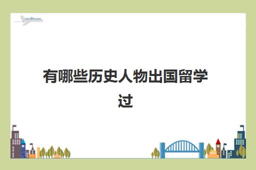 有哪些历史人物出国留学过(中国历年出国留学人数)