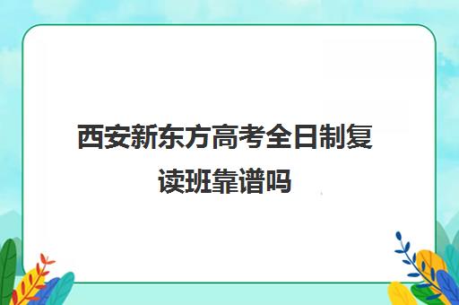 西安新东方高考全日制复读班靠谱吗(新东方高中辅导班咋样)