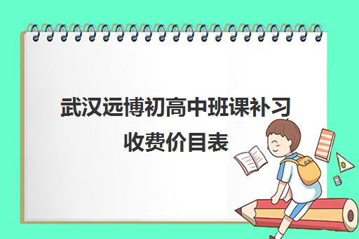 武汉远博初高中班课补习收费价目表