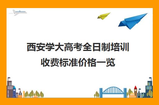 西安学大高考全日制培训收费标准价格一览(西安高考培训机构排名榜)