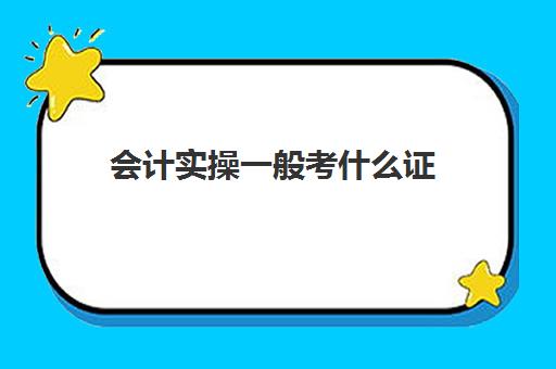 会计实操一般考什么证(会计考的8个证书)