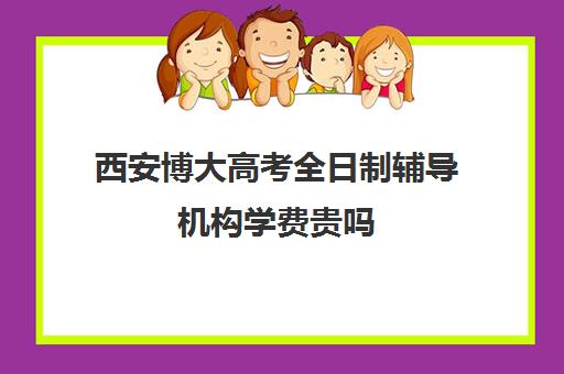 西安博大高考全日制辅导机构学费贵吗(西安新东方高考冲刺班收费)