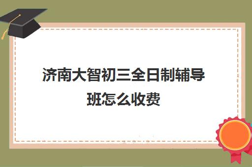 济南大智初三全日制辅导班怎么收费(济南补课机构排名)