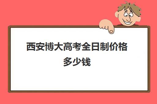 西安博大高考全日制价格多少钱(西安博大全日制高考学校怎么样)