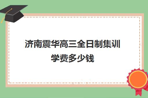 济南震华高三全日制集训学费多少钱(高三集训一般要多少钱)