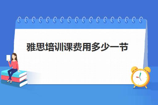 雅思培训课费用多少一节(雅思培训班费用)