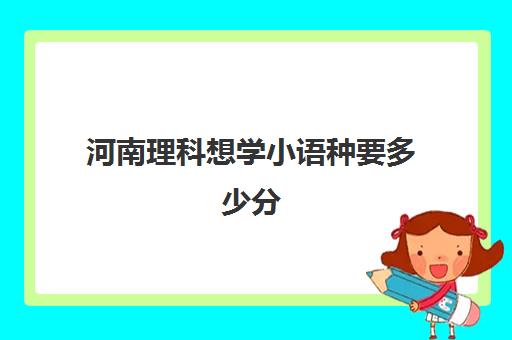 河南理科想学小语种要多少分(小语种学校排名)