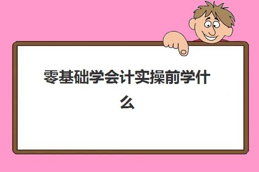 零基础学会计实操前学什么(会计入门知识)