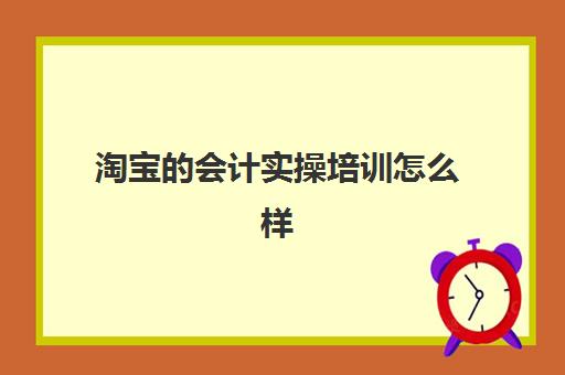 淘宝的会计实操培训怎么样(淘宝上的会计初级书可靠么)