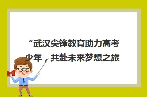 “武汉尖锋教育助力高考少年，共赴未来梦想之旅”