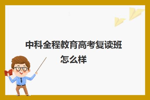 中科全程教育高考复读班怎么样(广州中科全程高考复读学校)