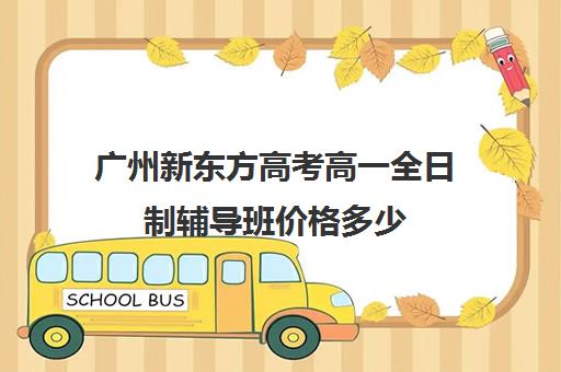 广州新东方高考高一全日制辅导班价格多少(广州高考冲刺班封闭式全日制)