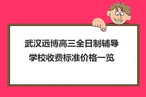 武汉远博高三全日制辅导学校收费标准价格一览(高三全托班费用大概)