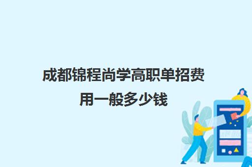 成都锦程尚学高职单招费用一般多少钱(成都最好的单招培训学校)