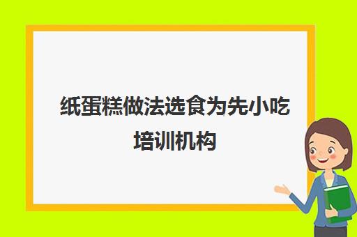 纸蛋糕做法选食为先小吃培训机构(糕点烘焙专业培训学校)