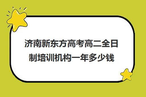 济南新东方高考高二全日制培训机构一年多少钱(新东方教育培训机构)