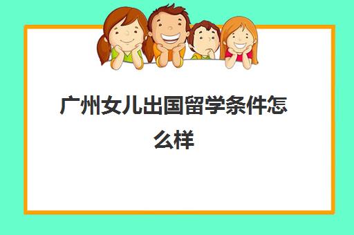 广州女儿出国留学条件怎么样(普通家庭出国留学)