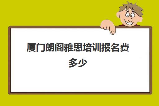 厦门朗阁雅思培训报名费多少(厦门雅思培训机构哪家好)