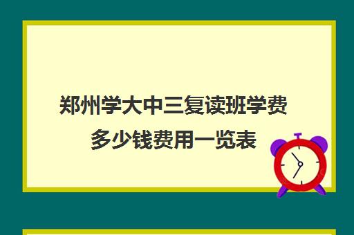 郑州学大中三复读班学费多少钱费用一览表(毛坦厂复读班学费2024)