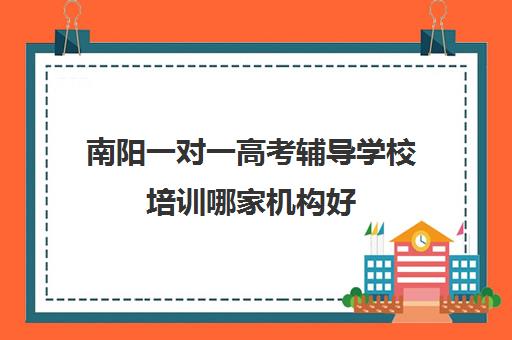 南阳一对一高考辅导学校培训哪家机构好(高考培训班哪家好)