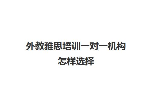 外教雅思培训一对一机构怎样选择(雅思1对1培训一般收费多少钱)