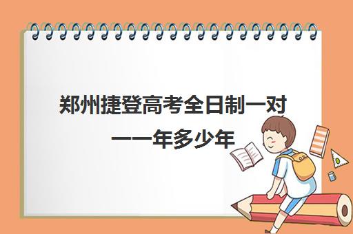 郑州捷登高考全日制一对一一年多少年(高三化学一对一补课有用吗)