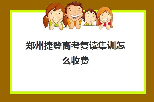 郑州捷登高考复读集训怎么收费(捷登高考复读学校怎么样)