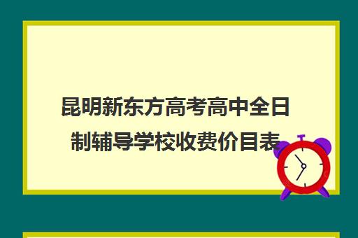 昆明新东方高考高中全日制辅导学校收费价目表(昆明新东方培训学校地址)