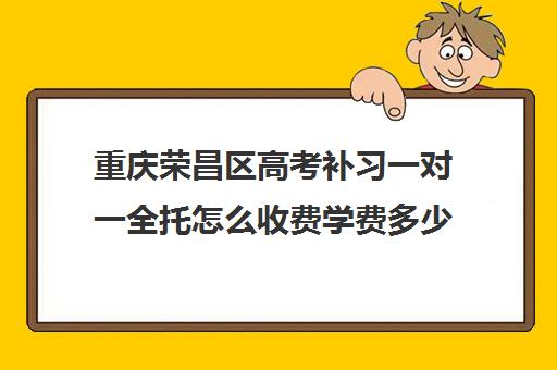 重庆荣昌区高考补习一对一全托怎么收费学费多少钱