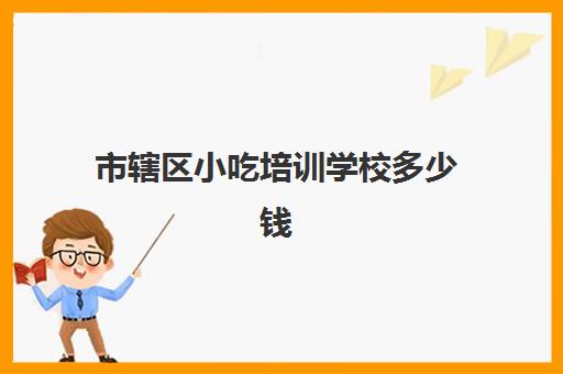 市辖区小吃培训学校多少钱(小吃培训一般要多少钱学费)