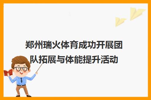 郑州瑞火体育成功开展团队拓展与体能提升活动