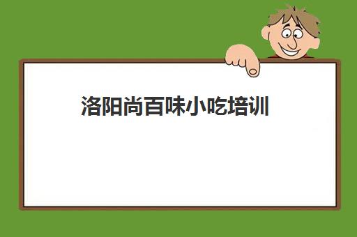 洛阳尚百味小吃培训(洛阳小吃培训学校哪个最出名)