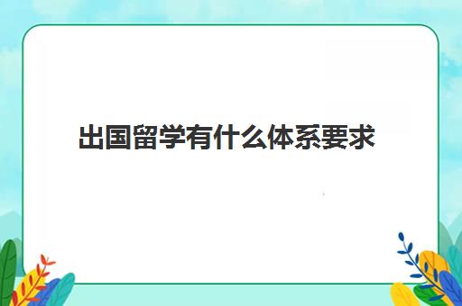 出国留学有什么体系要求(留学办签证需要什么证件和材料)