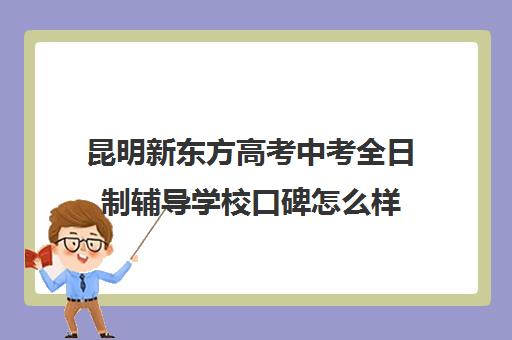 昆明新东方高考中考全日制辅导学校口碑怎么样(昆明冶金大学)