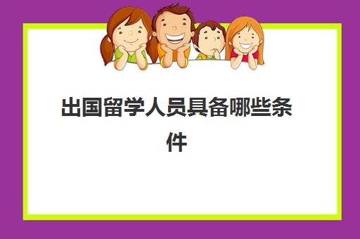 出国留学人员具备哪些条件(留学申请条件需要什么)