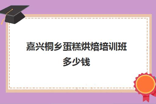 嘉兴桐乡蛋糕烘焙培训班多少钱(张家港市有哪些学做蛋糕的地方)